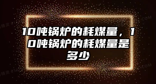 10噸鍋爐的耗煤量，10噸鍋爐的耗煤量是多少