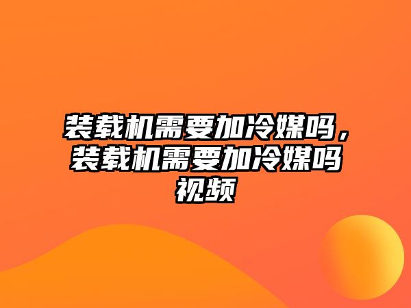 裝載機需要加冷媒嗎，裝載機需要加冷媒嗎視頻