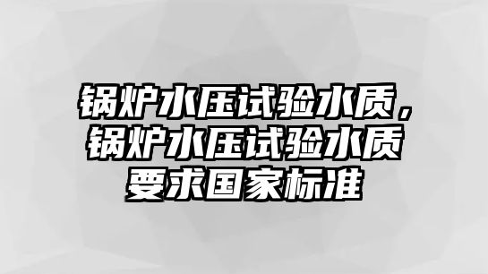 鍋爐水壓試驗水質，鍋爐水壓試驗水質要求國家標準