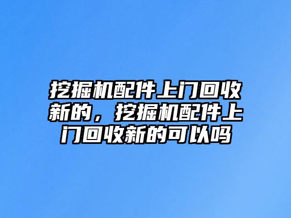 挖掘機(jī)配件上門回收新的，挖掘機(jī)配件上門回收新的可以嗎