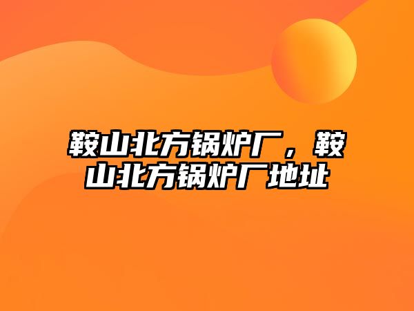 鞍山北方鍋爐廠，鞍山北方鍋爐廠地址