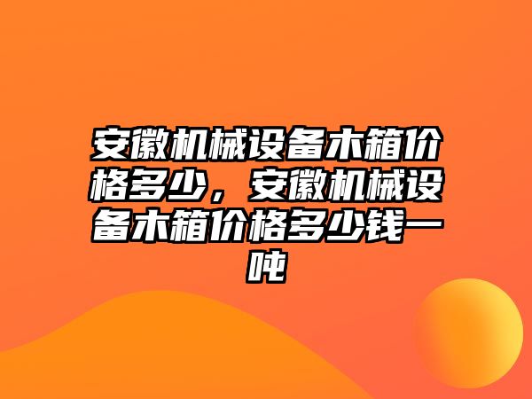 安徽機械設(shè)備木箱價格多少，安徽機械設(shè)備木箱價格多少錢一噸