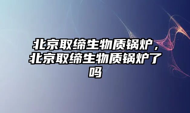 北京取締生物質鍋爐，北京取締生物質鍋爐了嗎