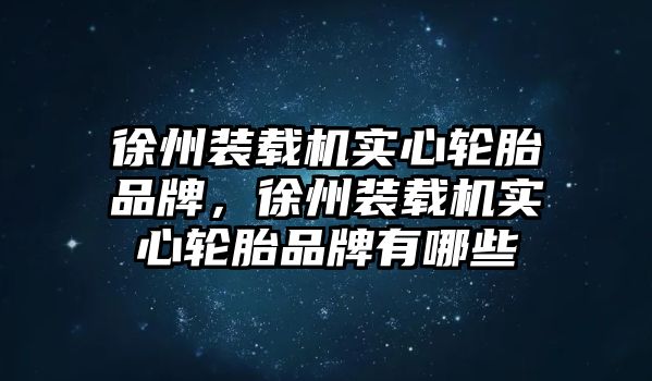 徐州裝載機(jī)實(shí)心輪胎品牌，徐州裝載機(jī)實(shí)心輪胎品牌有哪些