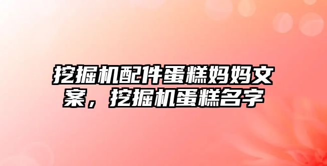 挖掘機配件蛋糕媽媽文案，挖掘機蛋糕名字