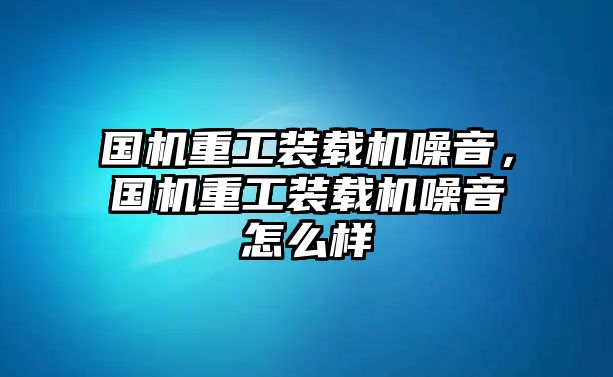 國機重工裝載機噪音，國機重工裝載機噪音怎么樣