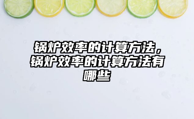 鍋爐效率的計算方法，鍋爐效率的計算方法有哪些