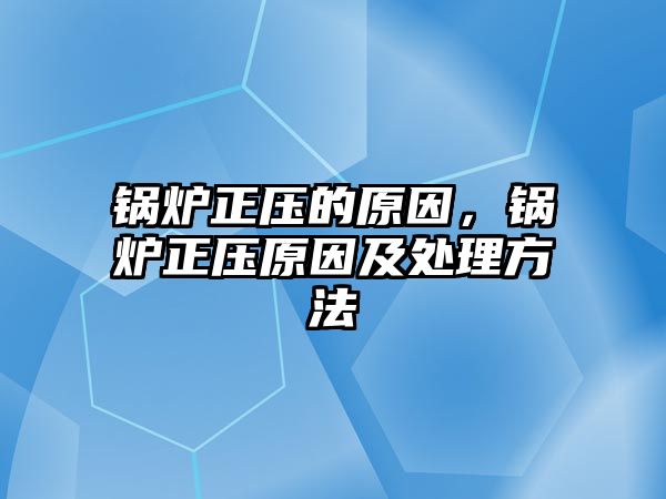 鍋爐正壓的原因，鍋爐正壓原因及處理方法