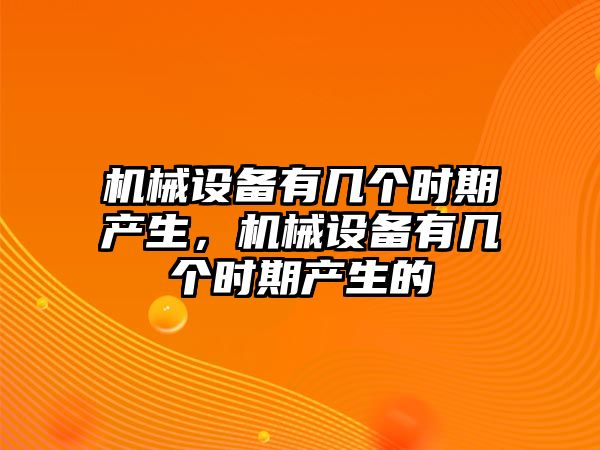 機(jī)械設(shè)備有幾個(gè)時(shí)期產(chǎn)生，機(jī)械設(shè)備有幾個(gè)時(shí)期產(chǎn)生的