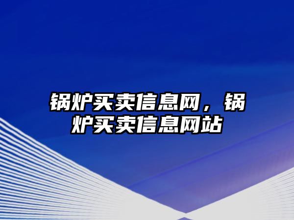 鍋爐買賣信息網(wǎng)，鍋爐買賣信息網(wǎng)站