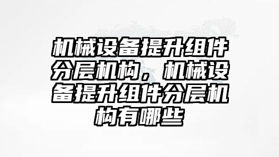 機械設(shè)備提升組件分層機構(gòu)，機械設(shè)備提升組件分層機構(gòu)有哪些