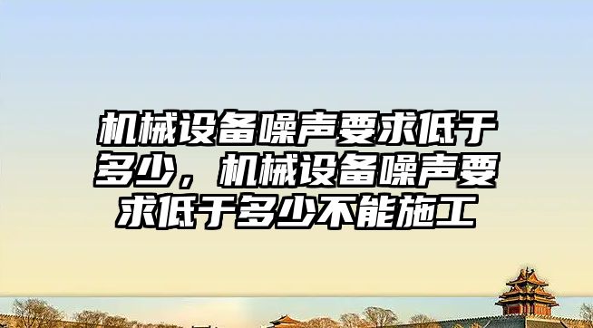 機械設備噪聲要求低于多少，機械設備噪聲要求低于多少不能施工