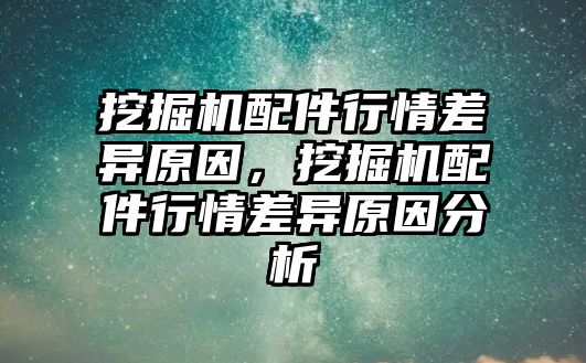 挖掘機(jī)配件行情差異原因，挖掘機(jī)配件行情差異原因分析