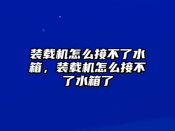 裝載機怎么接不了水箱，裝載機怎么接不了水箱了