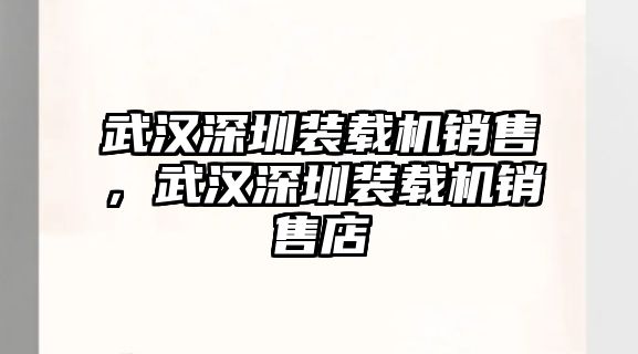 武漢深圳裝載機銷售，武漢深圳裝載機銷售店