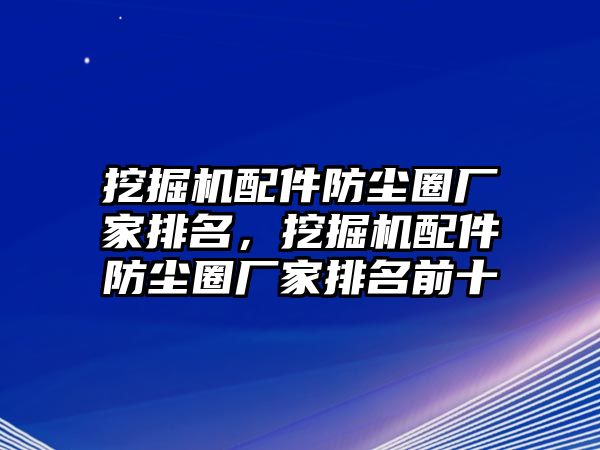 挖掘機(jī)配件防塵圈廠家排名，挖掘機(jī)配件防塵圈廠家排名前十