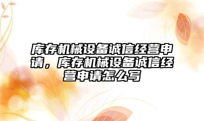 庫存機械設(shè)備誠信經(jīng)營申請，庫存機械設(shè)備誠信經(jīng)營申請怎么寫