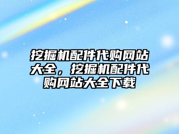 挖掘機配件代購網(wǎng)站大全，挖掘機配件代購網(wǎng)站大全下載