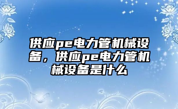 供應(yīng)pe電力管機(jī)械設(shè)備，供應(yīng)pe電力管機(jī)械設(shè)備是什么