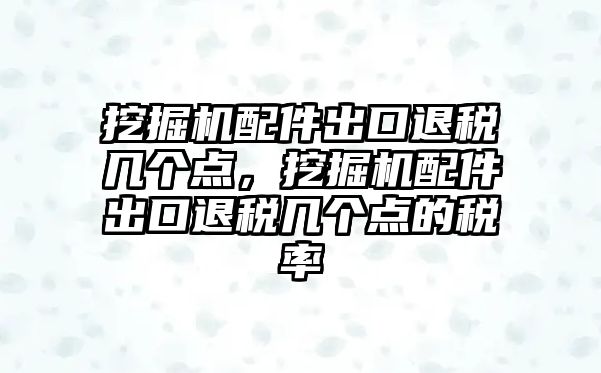 挖掘機配件出口退稅幾個點，挖掘機配件出口退稅幾個點的稅率