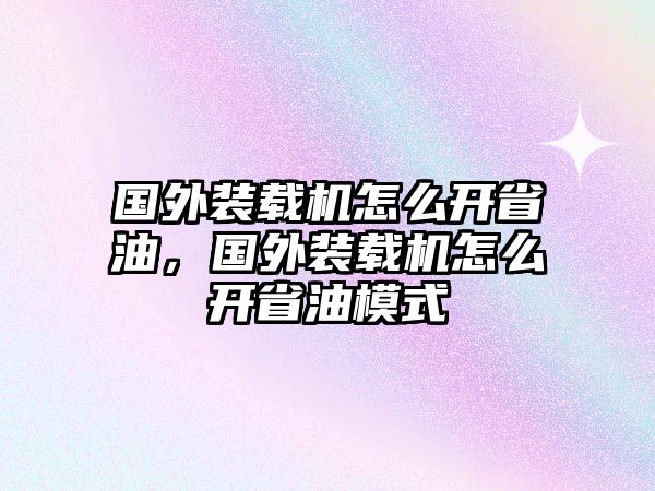 國外裝載機怎么開省油，國外裝載機怎么開省油模式