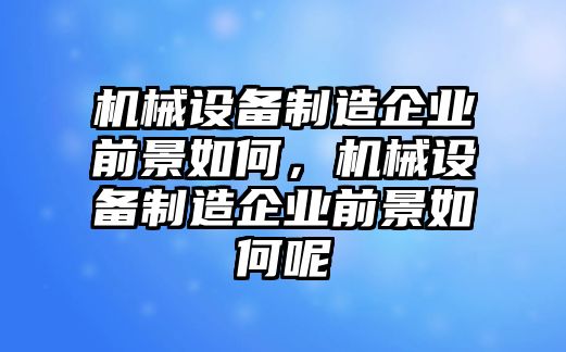 機(jī)械設(shè)備制造企業(yè)前景如何，機(jī)械設(shè)備制造企業(yè)前景如何呢