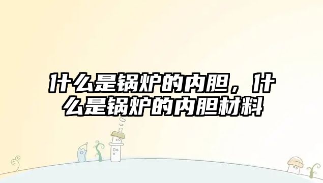 什么是鍋爐的內膽，什么是鍋爐的內膽材料