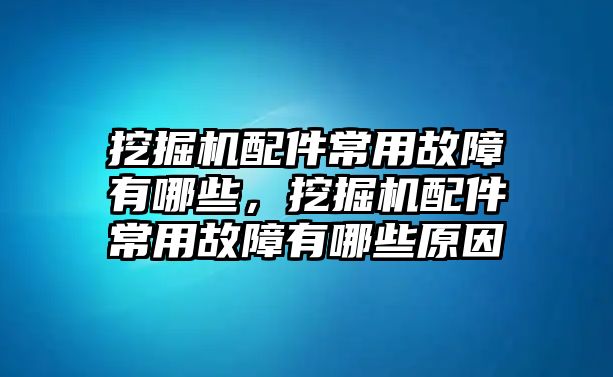 挖掘機(jī)配件常用故障有哪些，挖掘機(jī)配件常用故障有哪些原因