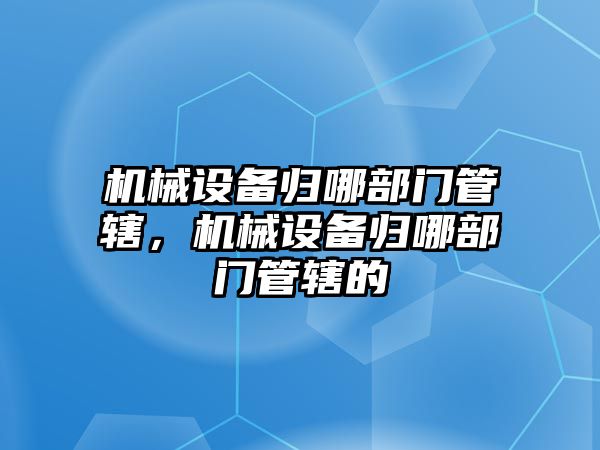 機械設備歸哪部門管轄，機械設備歸哪部門管轄的