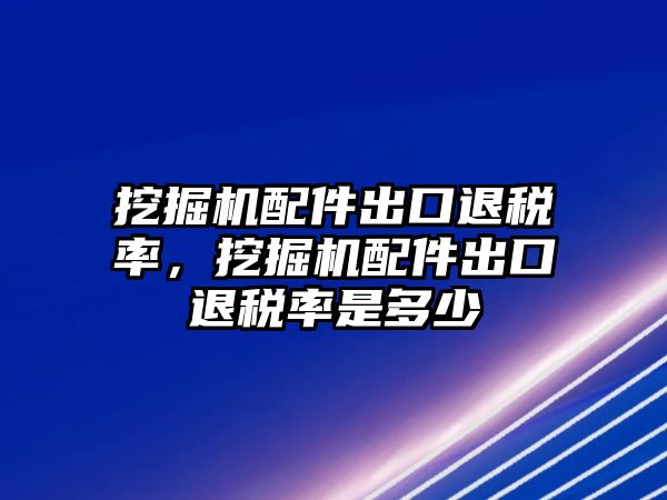 挖掘機(jī)配件出口退稅率，挖掘機(jī)配件出口退稅率是多少