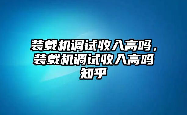 裝載機(jī)調(diào)試收入高嗎，裝載機(jī)調(diào)試收入高嗎知乎