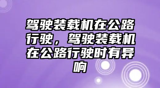 駕駛裝載機(jī)在公路行駛，駕駛裝載機(jī)在公路行駛時有異響