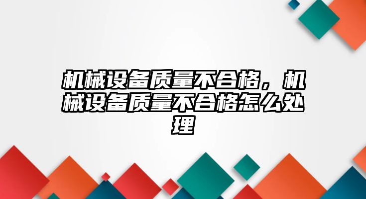 機械設(shè)備質(zhì)量不合格，機械設(shè)備質(zhì)量不合格怎么處理