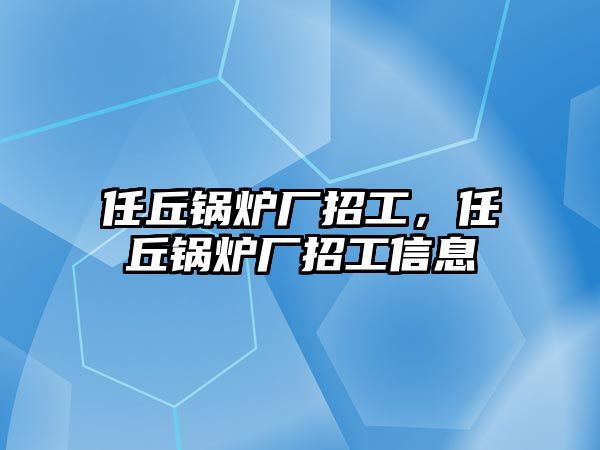 任丘鍋爐廠招工，任丘鍋爐廠招工信息