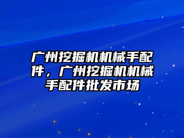 廣州挖掘機機械手配件，廣州挖掘機機械手配件批發(fā)市場