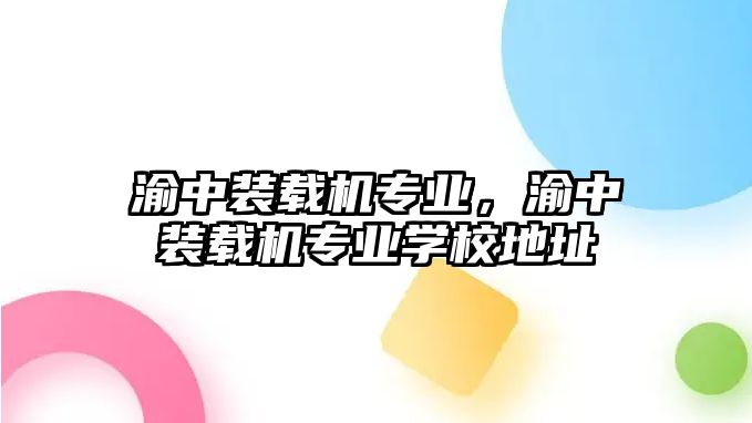 渝中裝載機專業(yè)，渝中裝載機專業(yè)學校地址