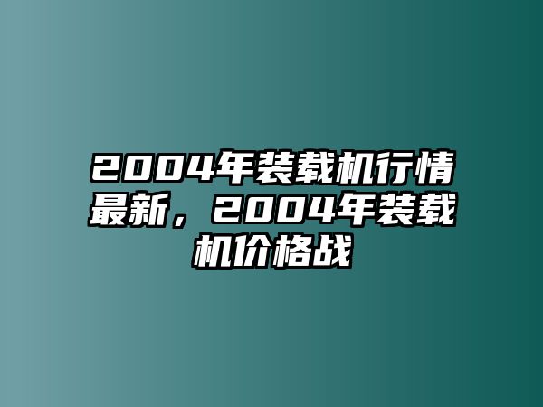 2004年裝載機(jī)行情最新，2004年裝載機(jī)價(jià)格戰(zhàn)