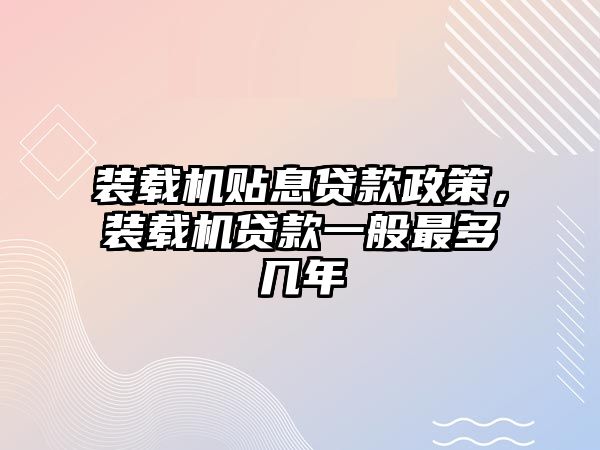 裝載機貼息貸款政策，裝載機貸款一般最多幾年