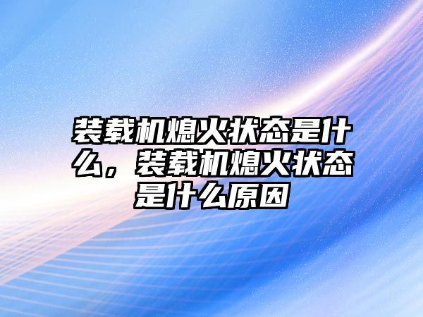 裝載機(jī)熄火狀態(tài)是什么，裝載機(jī)熄火狀態(tài)是什么原因