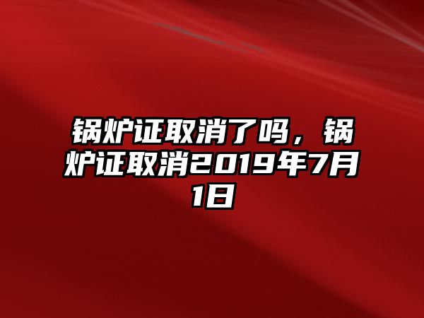 鍋爐證取消了嗎，鍋爐證取消2019年7月1日