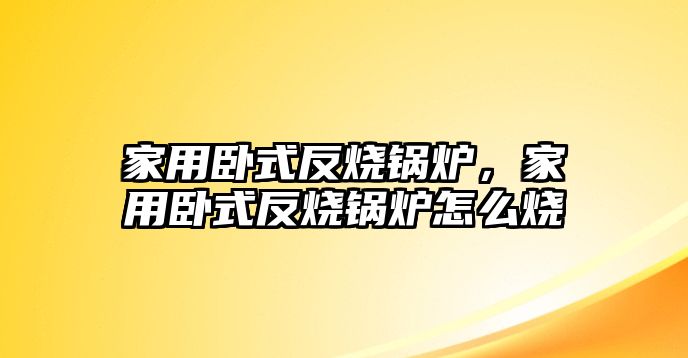 家用臥式反燒鍋爐，家用臥式反燒鍋爐怎么燒