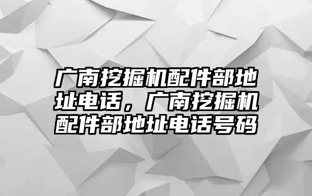 廣南挖掘機(jī)配件部地址電話，廣南挖掘機(jī)配件部地址電話號(hào)碼