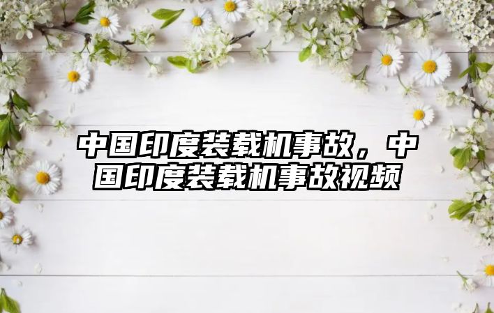 中國印度裝載機(jī)事故，中國印度裝載機(jī)事故視頻