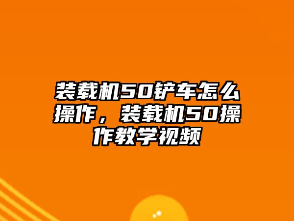 裝載機(jī)50鏟車怎么操作，裝載機(jī)50操作教學(xué)視頻