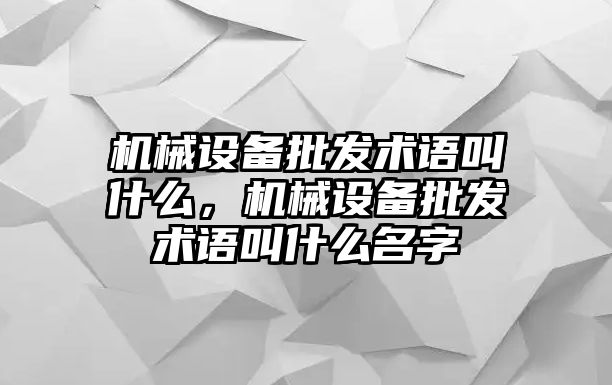 機(jī)械設(shè)備批發(fā)術(shù)語叫什么，機(jī)械設(shè)備批發(fā)術(shù)語叫什么名字