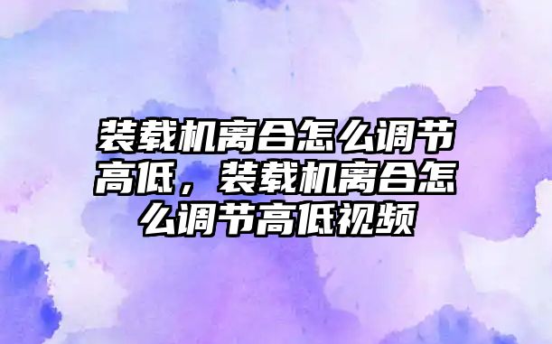 裝載機離合怎么調(diào)節(jié)高低，裝載機離合怎么調(diào)節(jié)高低視頻