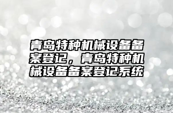 青島特種機械設(shè)備備案登記，青島特種機械設(shè)備備案登記系統(tǒng)