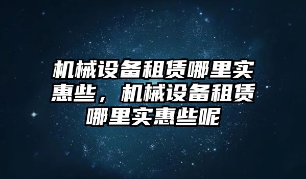 機(jī)械設(shè)備租賃哪里實(shí)惠些，機(jī)械設(shè)備租賃哪里實(shí)惠些呢