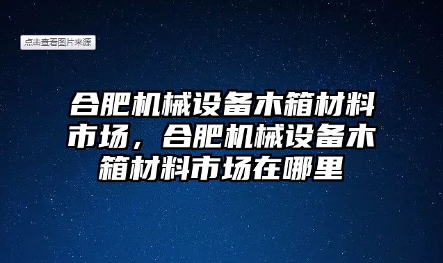 合肥機械設(shè)備木箱材料市場，合肥機械設(shè)備木箱材料市場在哪里