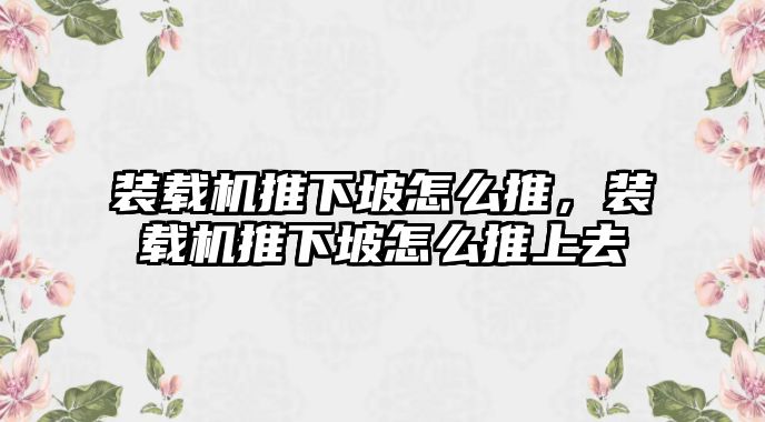 裝載機推下坡怎么推，裝載機推下坡怎么推上去